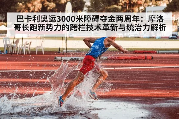 巴卡利奥运3000米障碍夺金两周年:摩洛哥长跑新势力的跨栏技术革新与统治力解析