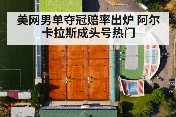 美网男单夺冠赔率出炉 阿尔卡拉斯成头号热门